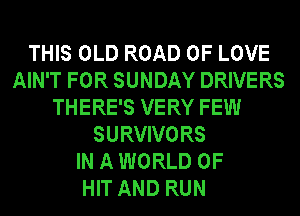 THIS OLD ROAD OF LOVE
AIN'T FOR SUNDAY DRIVERS
THERE'S VERY FEW
SURVIVORS
IN A WORLD OF
HIT AND RUN