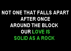 NOT ONE THAT FALLS APART
AFTER ONCE
AROUND THE BLOCK
OUR LOVE IS
SOLID AS A ROCK