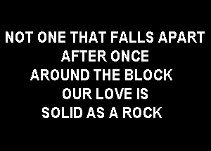 NOT ONE THAT FALLS APART
AFTER ONCE
AROUND THE BLOCK
OUR LOVE IS
SOLID AS A ROCK