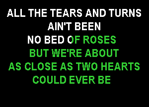 ALL THE TEARS AND TURNS
AIN'T BEEN
N0 BED 0F ROSES
BUT WE'RE ABOUT
AS CLOSE AS TWO HEARTS
COULD EVER BE