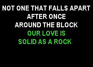 NOT ONE THAT FALLS APART
AFTER ONCE
AROUND THE BLOCK
OUR LOVE IS
SOLID AS A ROCK