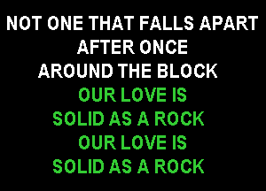 NOT ONE THAT FALLS APART
AFTER ONCE
AROUND THE BLOCK
OUR LOVE IS
SOLID AS A ROCK
OUR LOVE IS
SOLID AS A ROCK