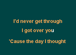 I'd never get through

I got over you

'Cause the day I thought