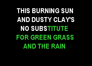 THIS BURNING SUN
AND DUSTY CLAY'S
N0 SUBSTITUTE

FOR GREEN GRASS
AND THE RAIN