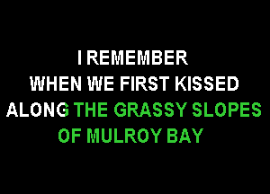 IREMEMBER
WHEN WE FIRST KISSED
ALONG THE GRASSY SLOPES
0F MULROY BAY