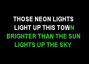 THOSE NEON LIGHTS
LIGHT UP THIS TOWN
BRIGHTER THAN THE SUN
LIGHTS UP THE SKY
