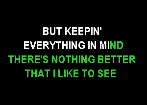 BUT KEEPIN'
EVERYTHING IN MIND
THERE'S NOTHING BETTER
THAT I LIKE TO SEE