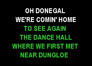 0H DONEGAL
WE'RE COMIN' HOME
TO SEE AGAIN
THE DANCE HALL
WHERE WE FIRST MET
NEAR DUNGLOE