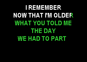 I REMEMBER
NOW THAT I'M OLDER
WHAT YOU TOLD ME

THE DAY
WE HAD TO PART

g