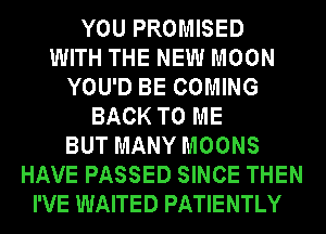 YOU PROMISED
WITH THE NEW MOON
YOU'D BE COMING
BACK TO ME
BUT MANY MOONS
HAVE PASSED SINCE THEN
I'VE WAITED PATIENTLY