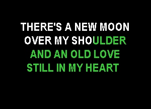 THERE'S A NEW MOON
OVER MY SHOULDER
AND AN OLD LOVE
STILL IN MY HEART