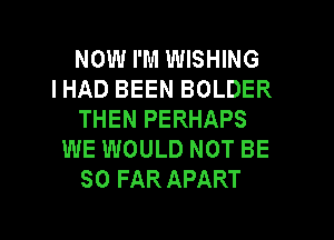 NOW I'M WISHING
IHAD BEEN BOLDER
THEN PERHAPS
WE WOULD NOT BE
SO FAR APART