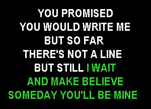 YOU PROMISED
YOU WOULD WRITE ME
BUT SO FAR
THERE'S NOT A LINE
BUT STILL I WAIT
AND MAKE BELIEVE
SOMEDAY YOU'LL BE MINE