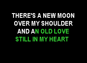 THERE'S A NEW MOON
OVER MY SHOULDER
AND AN OLD LOVE
STILL IN MY HEART