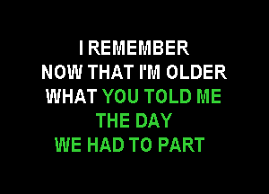 I REMEMBER
NOW THAT I'M OLDER
WHAT YOU TOLD ME

THE DAY
WE HAD TO PART