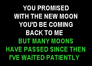 YOU PROMISED
WITH THE NEW MOON
YOU'D BE COMING
BACK TO ME
BUT MANY MOONS
HAVE PASSED SINCE THEN
I'VE WAITED PATIENTLY