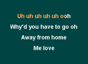 Uh uh uh uh uh ooh

Why'd you have to go oh

Away from home

Me love