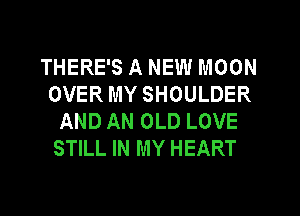 THERE'S A NEW MOON
OVER MY SHOULDER
AND AN OLD LOVE
STILL IN MY HEART