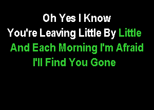 0h Ya I Know
You're Leaving Little By Little
And Each Morning I'm Afraid

I'll Find You Gone