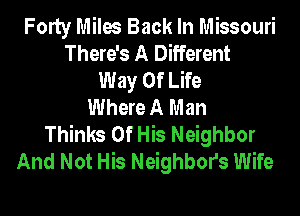 Forty Miles Back In Missouri
There's A Different
Way Of Life
Where A Man
Thinks Of His Neighbor
And Not His Neighbors Wife