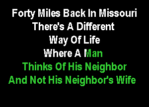 Forty Miles Back In Missouri
There's A Different
Way Of Life
Where A Man
Thinks Of His Neighbor
And Not His Neighbors Wife