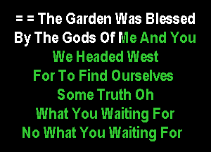 e e The Garden Was Blessed
By The Gods Of Me And You
We Headed West
For To Find Ourselves
Some Truth Oh
What You Waiting For
No What You Waiting For