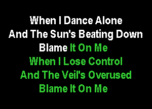 When I Dance Alone
And The Sun's Beating Down
Blame It On Me

When I Lose Control
And The Veil's Overused
Blame It On Me