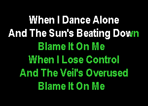 When I Dance Alone
And The Sun's Beating Down
Blame It On Me

When I Lose Control
And The Veil's Overused
Blame It On Me
