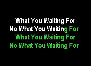 What You Waiting For
No What You Waiting For

What You Waiting For
No What You Waiting For