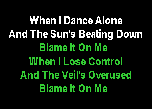 When I Dance Alone
And The Sun's Beating Down
Blame It On Me

When I Lose Control
And The Veil's Overused
Blame It On Me