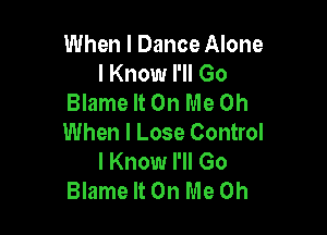 When I Dance Alone
I Know I'll Go
Blame It On Me on

When I Lose Control
I Know I'll Go
Blame It On Me Oh