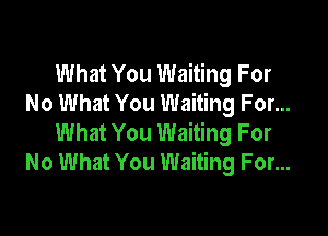 What You Waiting For
No What You Waiting For...

What You Waiting For
No What You Waiting For...