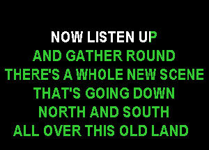 NOW LISTEN UP
AND GATHER ROUND
THERE'S A WHOLE NEW SCENE
THAT'S GOING DOWN
NORTH AND SOUTH
ALL OVER THIS OLD LAND