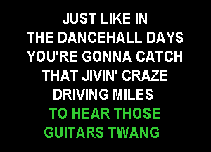 JUST LIKE IN
THE DANCEHALL DAYS
YOU'RE GONNA CATCH
THAT JIVIN' CRAZE
DRIVING MILES
TO HEAR THOSE
GUITARS TWANG