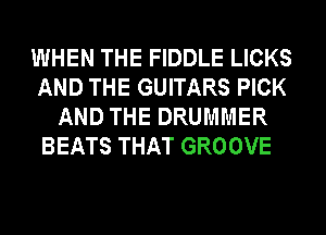 WHEN THE FIDDLE LICKS
AND THE GUITARS PICK
AND THE DRUMMER
BEATS THAT GROOVE