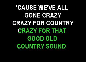 'CAUSE WE'VE ALL
GONECRAZY
CRAZYFORCOUNTRY
CRAZYFORTHAT

GOOD OLD
COUNTRY SOUND