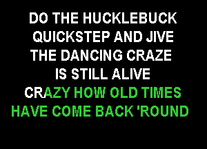 DO THE HUCKLEBUCK
QUICKSTEP AND JIVE
THE DANCING CRAZE
IS STILL ALIVE
CRAZY HOW OLD TIMES
HAVE COME BACK 'ROUND