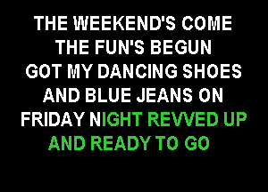 THE WEEKEND'S COME
THE FUN'S BEGUN
GOT MY DANCING SHOES
AND BLUE JEANS ON
FRIDAY NIGHT REWED UP

AND READY TO GO