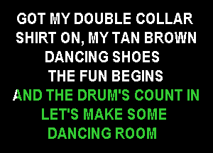 GOT MY DOUBLE COLLAR
SHIRT ON, MY TAN BROWN
DANCING SHOES
THE FUN BEGINS
AND THE DRUM'S COUNT IN
LET'S MAKE SOME
DANCING ROOM