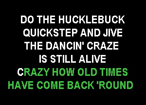 DO THE HUCKLEBUCK
QUICKSTEP AND JIVE
THE DANCIN' CRAZE

IS STILL ALIVE
CRAZY HOW OLD TIMES
HAVE COME BACK 'ROUND