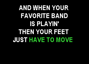 AND WHEN YOUR
FAVORITE BAND
IS PLAYIN'
THEN YOUR FEET

JUST HAVE TO MOVE
