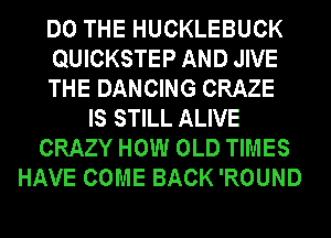 DO THE HUCKLEBUCK
QUICKSTEP AND JIVE
THE DANCING CRAZE
IS STILL ALIVE
CRAZY HOW OLD TIMES
HAVE COME BACK 'ROUND