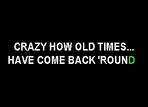 CRAZY HOW OLD TIMES...

HAVE COME BACK 'ROUND