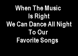 When The Music
Is Right
We Can Dance All Night

To Our
Favorite Songs