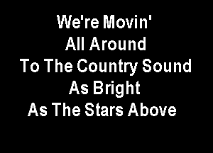 We're Movin'
All Around
To The Country Sound

As Bright
As The Stars Above