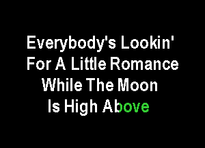 Everybody's Lookin'
For A Little Romance

While The Moon
Is High Above
