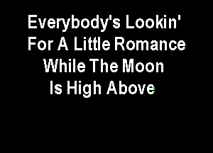 Everybody's Lookin'
For A Little Romance
While The Moon

Is High Above