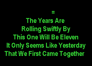 The Years Are
Rolling Swiftly By
This One Will Be Eleven

It Only Seems Like Yesterday
That We First Came Together