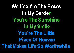 Well You're The Roses
In My Garden
You're The Sunshine
In My Smile
You're The Little
Piece Of Heaven
That Makes Life So Worthwhile