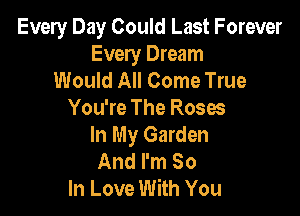 Every Day Could Last Forever
Every Dream
Would All Come True

You're The Roses
In My Garden
And I'm So
In Love With You